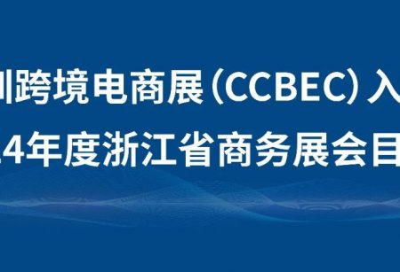 喜讯!深圳跨境电商展(CCBEC)入选2024年度浙江省商务展会目录!_深圳跨境电商展